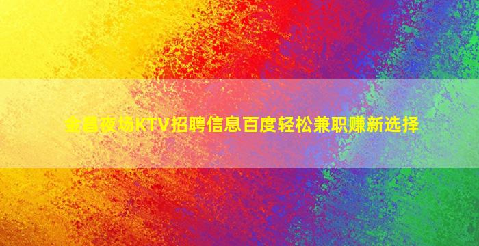 金昌夜场KTV招聘信息百度轻松兼职赚新选择